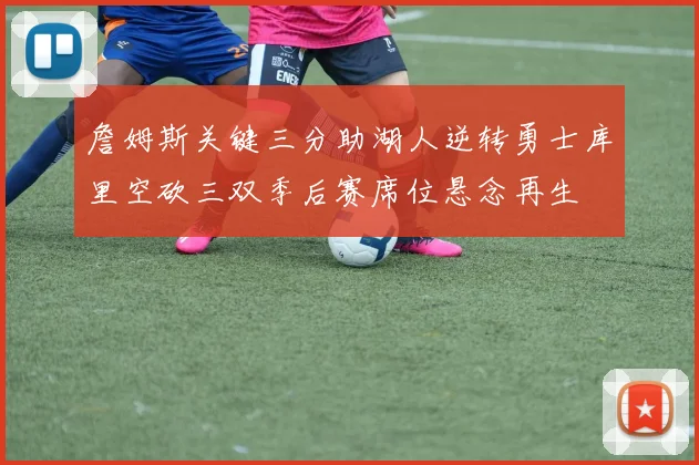 詹姆斯关键三分助湖人逆转勇士库里空砍三双季后赛席位悬念再生