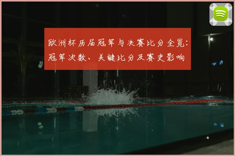 欧洲杯历届冠军与决赛比分全览:冠军次数、关键比分及赛史影响