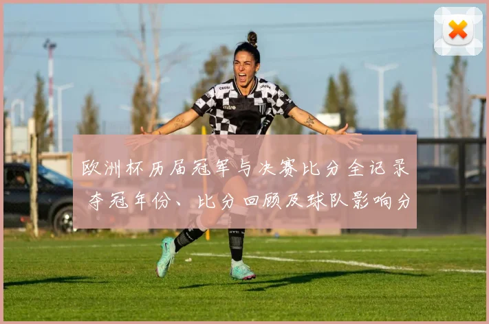 欧洲杯历届冠军与决赛比分全记录 夺冠年份、比分回顾及球队影响分析