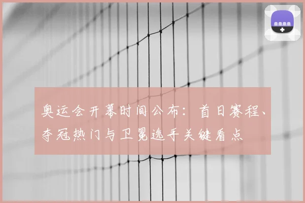 奥运会开幕时间公布：首日赛程、夺冠热门与卫冕选手关键看点