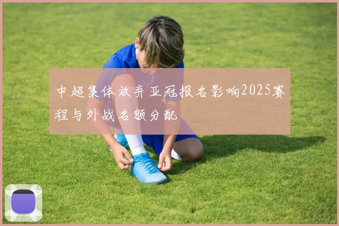 中超集体放弃亚冠报名影响2025赛程与外战名额分配