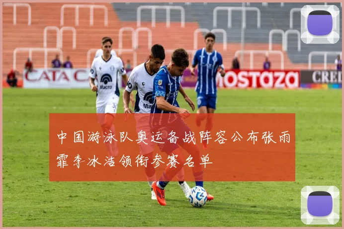 中国游泳队奥运备战阵容公布张雨霏李冰洁领衔参赛名单