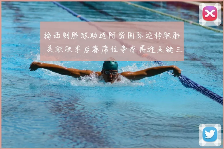 梅西制胜球助迈阿密国际逆转取胜 美职联季后赛席位争夺再迎关键三分