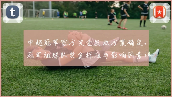 中超冠军官方奖金发放方案确定，冠军组球队奖金标准与影响因素详解