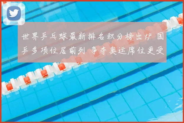 世界乒乓球最新排名积分榜出炉 国乒多项位居前列 争夺奥运席位更受关注