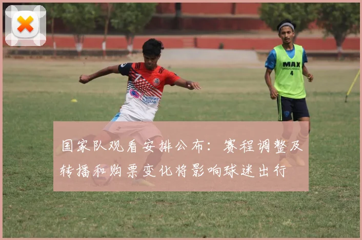 国家队观看安排公布：赛程调整及转播和购票变化将影响球迷出行