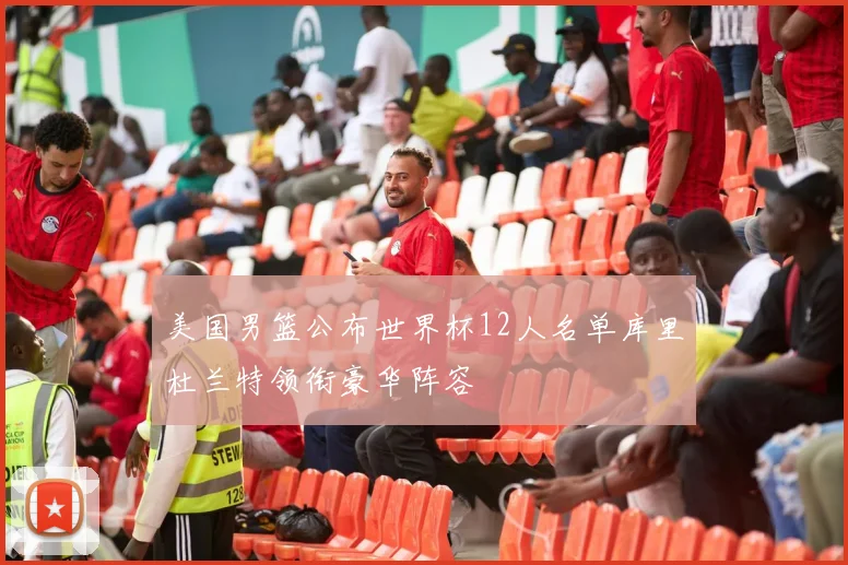 美国男篮公布世界杯12人名单库里杜兰特领衔豪华阵容