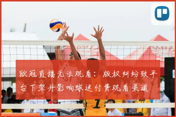 欧冠直播无法观看:版权纠纷致平台下架并影响球迷付费观看渠道