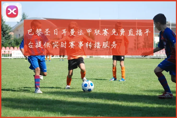 巴黎圣日耳曼法甲联赛免费直播平台提供实时赛事转播服务