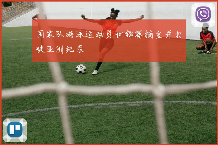 国家队游泳运动员世锦赛摘金并打破亚洲纪录