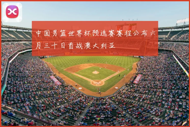 中国男篮世界杯预选赛赛程公布六月三十日首战澳大利亚