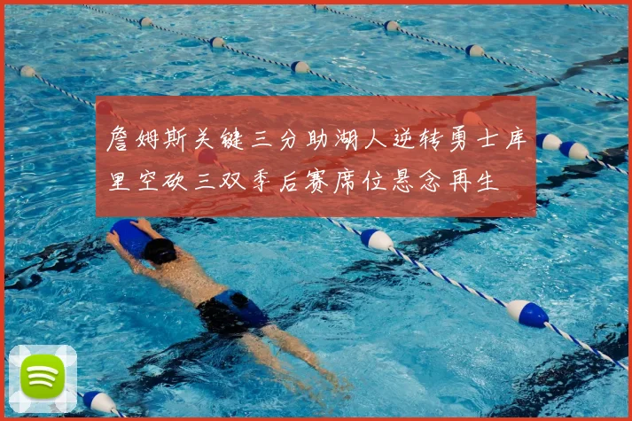 詹姆斯关键三分助湖人逆转勇士库里空砍三双季后赛席位悬念再生